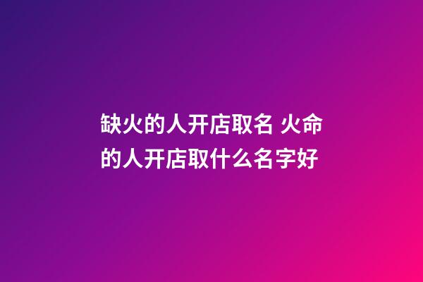 缺火的人开店取名 火命的人开店取什么名字好